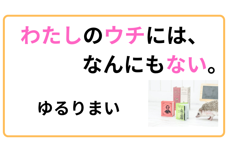 わたしのウチには、なんにもない。ゆるりまい